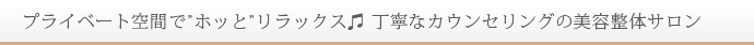 プライベート空間で”ホッと”リラックス♪丁寧なカウンセリングの美容整体サロン