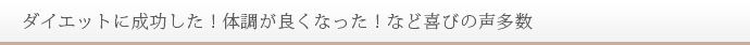 ダイエットに成功した！体調が良くなった！など喜びの声多数